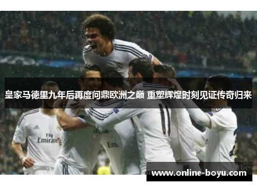 皇家马德里九年后再度问鼎欧洲之巅 重塑辉煌时刻见证传奇归来