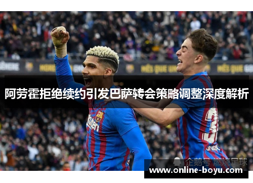 阿劳霍拒绝续约引发巴萨转会策略调整深度解析