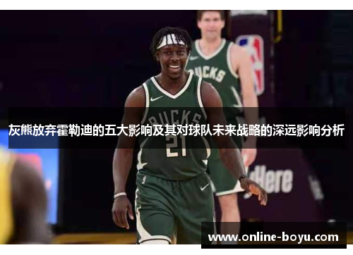 灰熊放弃霍勒迪的五大影响及其对球队未来战略的深远影响分析