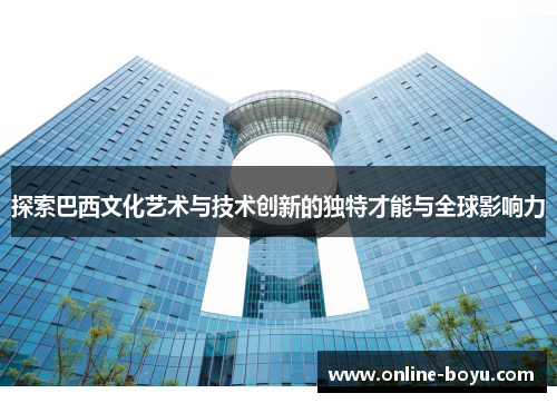 探索巴西文化艺术与技术创新的独特才能与全球影响力