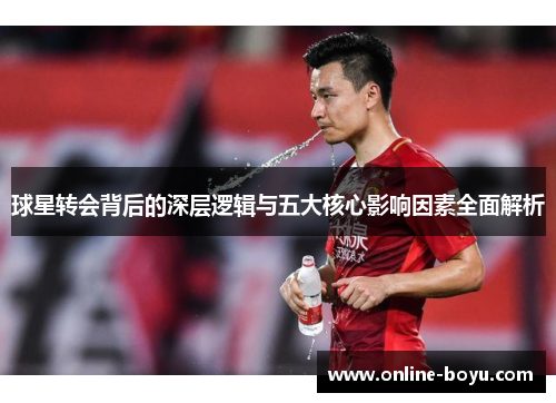 球星转会背后的深层逻辑与五大核心影响因素全面解析