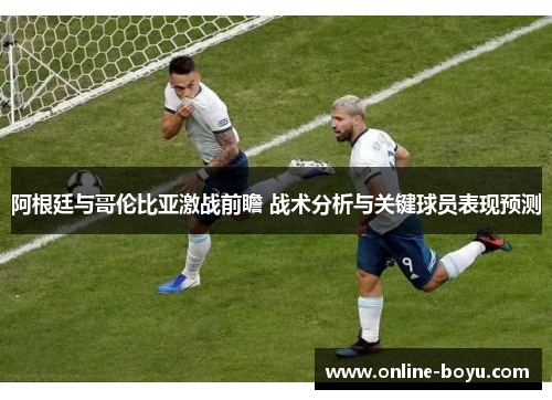 阿根廷与哥伦比亚激战前瞻 战术分析与关键球员表现预测